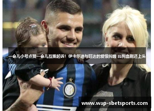 一会儿小号点赞一会儿互撕起诉!伊卡尔迪与旺达的爱恨纠缠 比狗血剧还上头 一会儿小号点赞一会儿互撕起诉!伊卡尔迪与旺达的爱恨纠缠 比狗血剧还上头